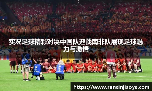 实况足球精彩对决中国队迎战南非队展现足球魅力与激情